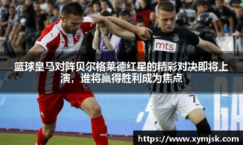 篮球皇马对阵贝尔格莱德红星的精彩对决即将上演，谁将赢得胜利成为焦点