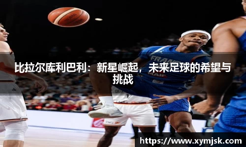 比拉尔库利巴利：新星崛起，未来足球的希望与挑战