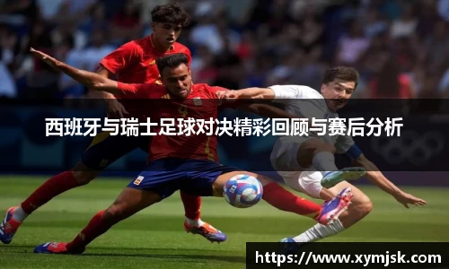 西班牙与瑞士足球对决精彩回顾与赛后分析