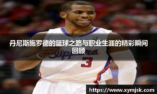 丹尼斯施罗德的篮球之路与职业生涯的精彩瞬间回顾