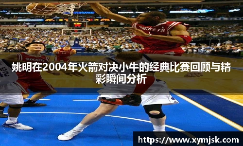 姚明在2004年火箭对决小牛的经典比赛回顾与精彩瞬间分析