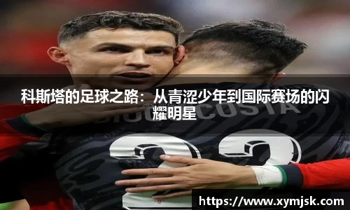 科斯塔的足球之路：从青涩少年到国际赛场的闪耀明星