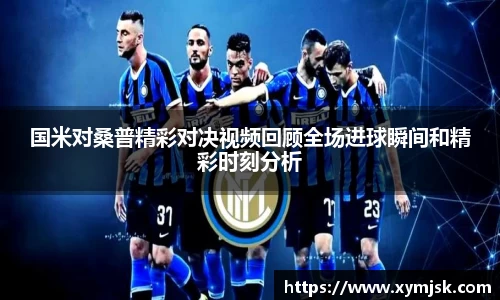 国米对桑普精彩对决视频回顾全场进球瞬间和精彩时刻分析