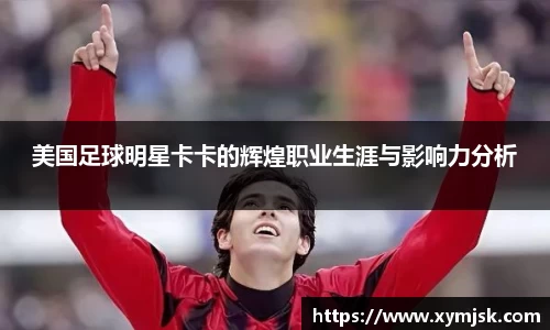 美国足球明星卡卡的辉煌职业生涯与影响力分析